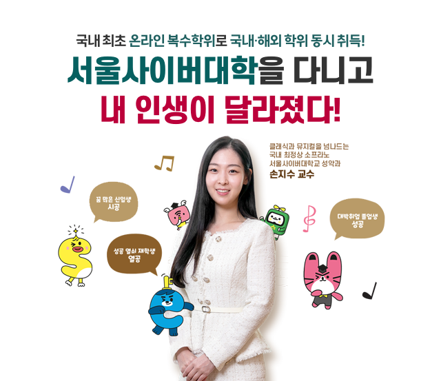 국내최초 온라인 복수학위로 국내·해외 학위 동시 취득! 서울사이버대학을 다니고 내 인생이 달라졌다. 클래식과 뮤지컬을 넘나드는 국내 최정상 소프라노 서울사이버대학교 성악과 손지수 교수. 꿈 많은 신입생 시공, 성공 열쇠 재학생 열공, 대박 취업 졸업생 성공