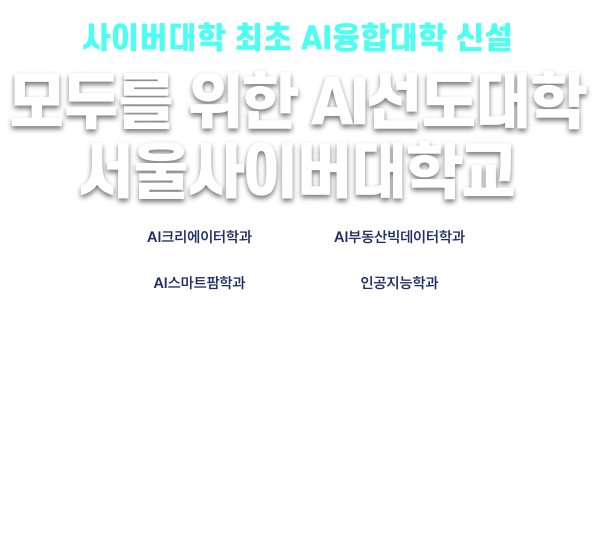 사이버대학 최초 AI융합대학 신설. 모두를 위한 AI선도대학 서울사이버대학교. AI크리에이터학과, AI부동산빅데이터학과, AI스마트팜학과, 인공지능학과